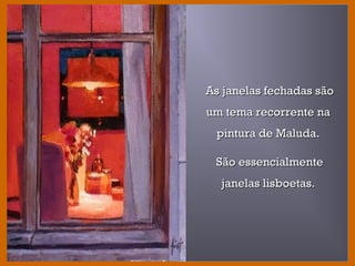 As janelas fechadas sãoAs janelas fechadas são
um tema recorrente naum tema recorrente na
pintura de Maluda.pintura de Maluda.
São essencialmenteSão essencialmente
janelas lisboetas.janelas lisboetas.
 
