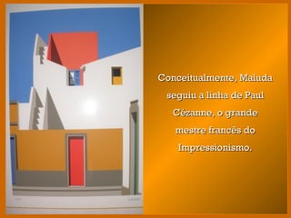 Conceitualmente, MaludaConceitualmente, Maluda
seguiu a linha de Paulseguiu a linha de Paul
Cézanne, o grandeCézanne, o grande
mestre francês domestre francês do
Impressionismo.Impressionismo.
 