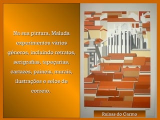 Ruínas do CarmoRuínas do Carmo
Na sua pintura, MaludaNa sua pintura, Maluda
experimentou váriosexperimentou vários
géneros, incluindo retratos,géneros, incluindo retratos,
serigrafias, tapeçarias,serigrafias, tapeçarias,
cartazes, paineis, murais,cartazes, paineis, murais,
ilustrações e selos deilustrações e selos de
correio.correio.
 