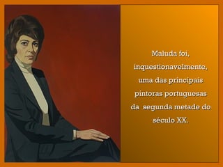 Maluda foi,Maluda foi,
inquestionavelmente,inquestionavelmente,
uma das principaisuma das principais
pintoras portuguesaspintoras portuguesas
da segunda metade doda segunda metade do
século XX.século XX.
 