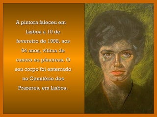 A pintora faleceu emA pintora faleceu em
Lisboa a 10 deLisboa a 10 de
fevereiro de 1999, aosfevereiro de 1999, aos
64 anos, vítima de64 anos, vítima de
cancro no pâncreas. Ocancro no pâncreas. O
seu corpo foi enterradoseu corpo foi enterrado
no Cemitério dosno Cemitério dos
Prazeres, em Lisboa.Prazeres, em Lisboa.
 