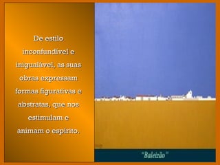 De estiloDe estilo
inconfundível einconfundível e
inigualável, as suasinigualável, as suas
obras expressamobras expressam
formas figurativas eformas figurativas e
abstratas, que nosabstratas, que nos
estimulam eestimulam e
animam o espírito.animam o espírito.
 