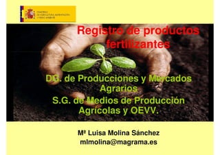 Registro de productos
fertilizantes
DG. de Producciones y Mercados
Agrarios
S.G. de Medios de ProducciónS.G. de Medios de Producción
Agrícolas y OEVV.
Mª Luisa Molina Sánchez
mlmolina@magrama.es
 