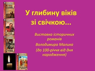 У глибину віків
зі свічкою...
Виставка історичних
романів
Володимира Малика
(до 100-річчя від дня
народження)
 