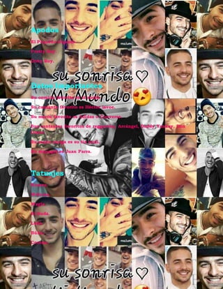 Apodos
El Pequeño Gigante.
Pretty Boy.
Dirty Boy.
Datos Importantes
Su comida favorita es el sushi.
Su cantante favorito es Héctor lavoe.
Su marca favorita es Adidas o Converse.
Sus cantantes favoritos de reggaetón; Arcángel, Daddy Yankey, Don
Omar.
Su mejor amiga es su tía yudi.
Su manager es Juan Parra.
Tatuajes
Romeo.
Maluma.
Magia.
El Buda.
León.
Búho.
Corona.
 