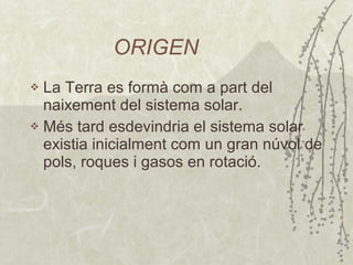 ORIGEN La Terra es formà com a part del naixement del sistema solar. Més tard esdevindria el sistema solar existia inicialment com un gran núvol de pols, roques i gasos en rotació.  