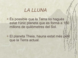 LA LLUNA És possible que la Terra no hagués estat l'únic planeta que es formà a 150 milions de quilòmetres del Sol . El planeta Theia, hauria estat més petit que la Terra actual. 