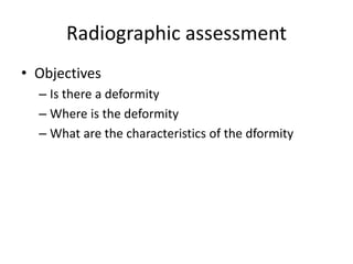 Radiographic assessment
• Objectives
– Is there a deformity
– Where is the deformity
– What are the characteristics of the dformity
 