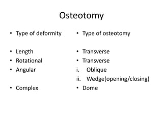 Osteotomy
• Type of deformity
• Length
• Rotational
• Angular
• Complex
• Type of osteotomy
• Transverse
• Transverse
i. Oblique
ii. Wedge(opening/closing)
• Dome
 