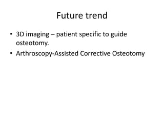 Future trend
• 3D imaging – patient specific to guide
osteotomy.
• Arthroscopy-Assisted Corrective Osteotomy
 