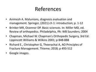 References
• Animesh A. Malunions, diagnosis evaluation and
management. Springer, (2021) ch 1: introduction; p. 1-12
• Brinker MR, Oconnor DP. Basic sciences. In: Miller MD, ed.
Review of orthopedics. Philadelphia, PA: WB Saunders; 2004
• Chapman, Michael W. Chapman's Orthopedic Surgery, 3rd Ed:
Lippincott Williams & Wilkins 2001; p 848-888
• Richard E., Christopher G, Theerachai A, AO Principles of
Fracture Management. Thieme; 2018; p 493-512
• Google images.
 