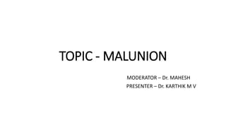TOPIC - MALUNION
MODERATOR – Dr. MAHESH
PRESENTER – Dr. KARTHIK M V
 