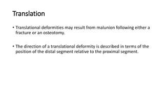 Translation
• Translational deformities may result from malunion following either a
fracture or an osteotomy.
• The direction of a translational deformity is described in terms of the
position of the distal segment relative to the proximal segment.
 