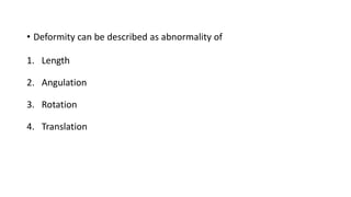 • Deformity can be described as abnormality of
1. Length
2. Angulation
3. Rotation
4. Translation
 