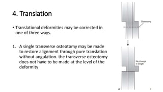 4. Translation
• Translational deformities may be corrected in
one of three ways.
1. A single transverse osteotomy may be made
to restore alignment through pure translation
without angulation. the transverse osteotomy
does not have to be made at the level of the
deformity
 