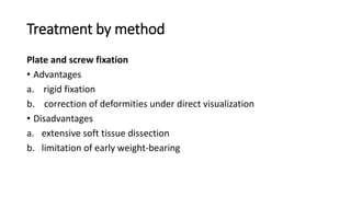 Treatment by method
Plate and screw fixation
• Advantages
a. rigid fixation
b. correction of deformities under direct visualization
• Disadvantages
a. extensive soft tissue dissection
b. limitation of early weight-bearing
 