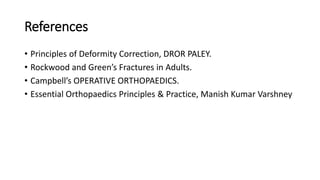 References
• Principles of Deformity Correction, DROR PALEY.
• Rockwood and Green’s Fractures in Adults.
• Campbell’s OPERATIVE ORTHOPAEDICS.
• Essential Orthopaedics Principles & Practice, Manish Kumar Varshney
 