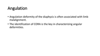 Angulation
• Angulation deformity of the diaphysis is often associated with limb
malalignment.
• The identification of CORA is the key in characterizing angular
deformities.
 