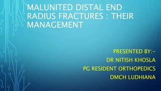 MALUNITED DISTAL END
RADIUS FRACTURES : THEIR
MANAGEMENT
PRESENTED BY:-
DR NITISH KHOSLA
PG RESIDENT ORTHOPEDICS
DMCH LUDHIANA
 