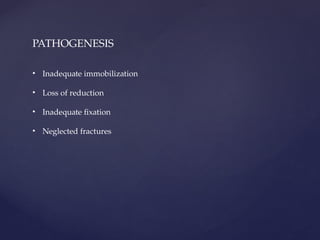 PATHOGENESIS
• Inadequate immobilization
• Loss of reduction
• Inadequate fixation
• Neglected fractures
 