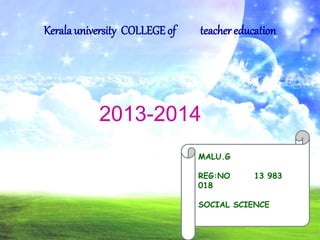Kerala university COLLEGE of teacher education 
2013-2014 
MALU.G 
REG:NO 13 983 
018 
SOCIAL SCIENCE 
 
