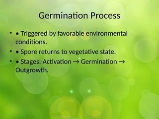 Germination Process
• • Triggered by favorable environmental
conditions.
• • Spore returns to vegetative state.
• • Stages: Activation → Germination →
Outgrowth.
 
