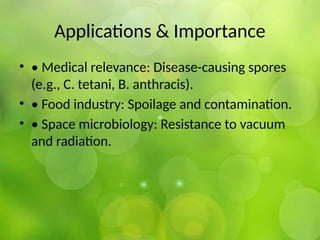 Applications & Importance
• • Medical relevance: Disease-causing spores
(e.g., C. tetani, B. anthracis).
• • Food industry: Spoilage and contamination.
• • Space microbiology: Resistance to vacuum
and radiation.
 