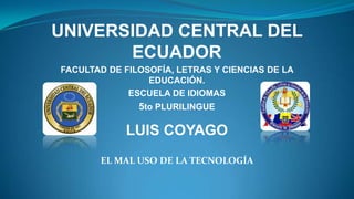 UNIVERSIDAD CENTRAL DEL
ECUADOR
FACULTAD DE FILOSOFÍA, LETRAS Y CIENCIAS DE LA
EDUCACIÓN.
ESCUELA DE IDIOMAS

5to PLURILINGUE

LUIS COYAGO
EL MAL USO DE LA TECNOLOGÍA

 