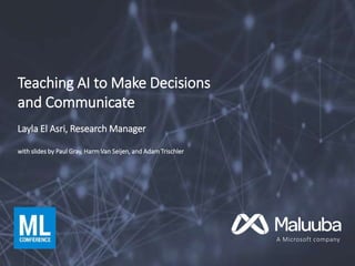 A Microsoft company
Teaching AI to Make Decisions
and Communicate
Layla El Asri, Research Manager
with slides by Paul Gray, Harm Van Seijen, and Adam Trischler
 