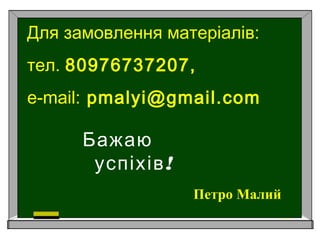 Бажаю
!успіхів
Для замовлення матеріалів:
тел. 80976737207,
e-mail: pmalyi@gmail.com
Петро Малий
 