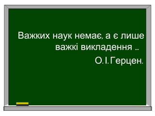 ,Важких наук немає а є лише
…важкі викладення
. . .О І Герцен
 