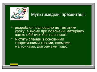 Мультимедійні презентації:
 розроблені відповідно до тематики
уроку, в якому при поясненні матеріалу
важко обійтися без наочності;
 містять слайди з основними
теоретичними тезами, схемами,
малюнками, діаграмами тощо.
 