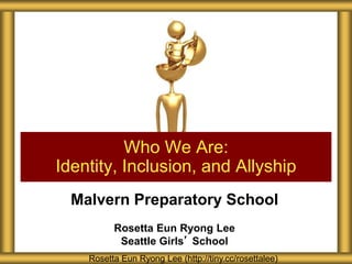 Malvern Preparatory School
Rosetta Eun Ryong Lee
Seattle Girls’ School
Who We Are:
Identity, Inclusion, and Allyship
Rosetta Eun Ryong Lee (http://tiny.cc/rosettalee)
 