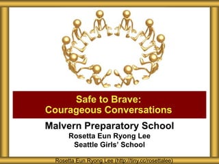 Malvern Preparatory School
Rosetta Eun Ryong Lee
Seattle Girls’ School
Safe to Brave:
Courageous Conversations
Rosetta Eun Ryong Lee (http://tiny.cc/rosettalee)
 