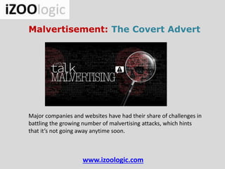www.izoologic.com
Malvertisement: The Covert Advert
Major companies and websites have had their share of challenges in
battling the growing number of malvertising attacks, which hints
that it’s not going away anytime soon.
 