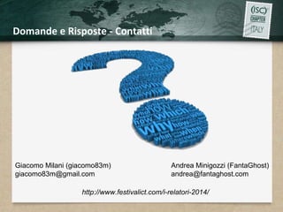 Domande e Risposte - Contatti 
Giacomo Milani (giacomo83m) 
giacomo83m@gmail.com 
Andrea Minigozzi (FantaGhost) 
andrea@fantaghost.com 
http://www.festivalict.com/i-relatori-2014/ 
