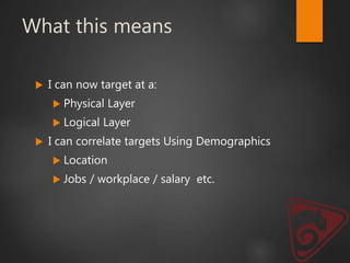 What this means
 I can now target at a:
 Physical Layer
 Logical Layer
 I can correlate targets Using Demographics
 Location
 Jobs / workplace / salary etc.
 