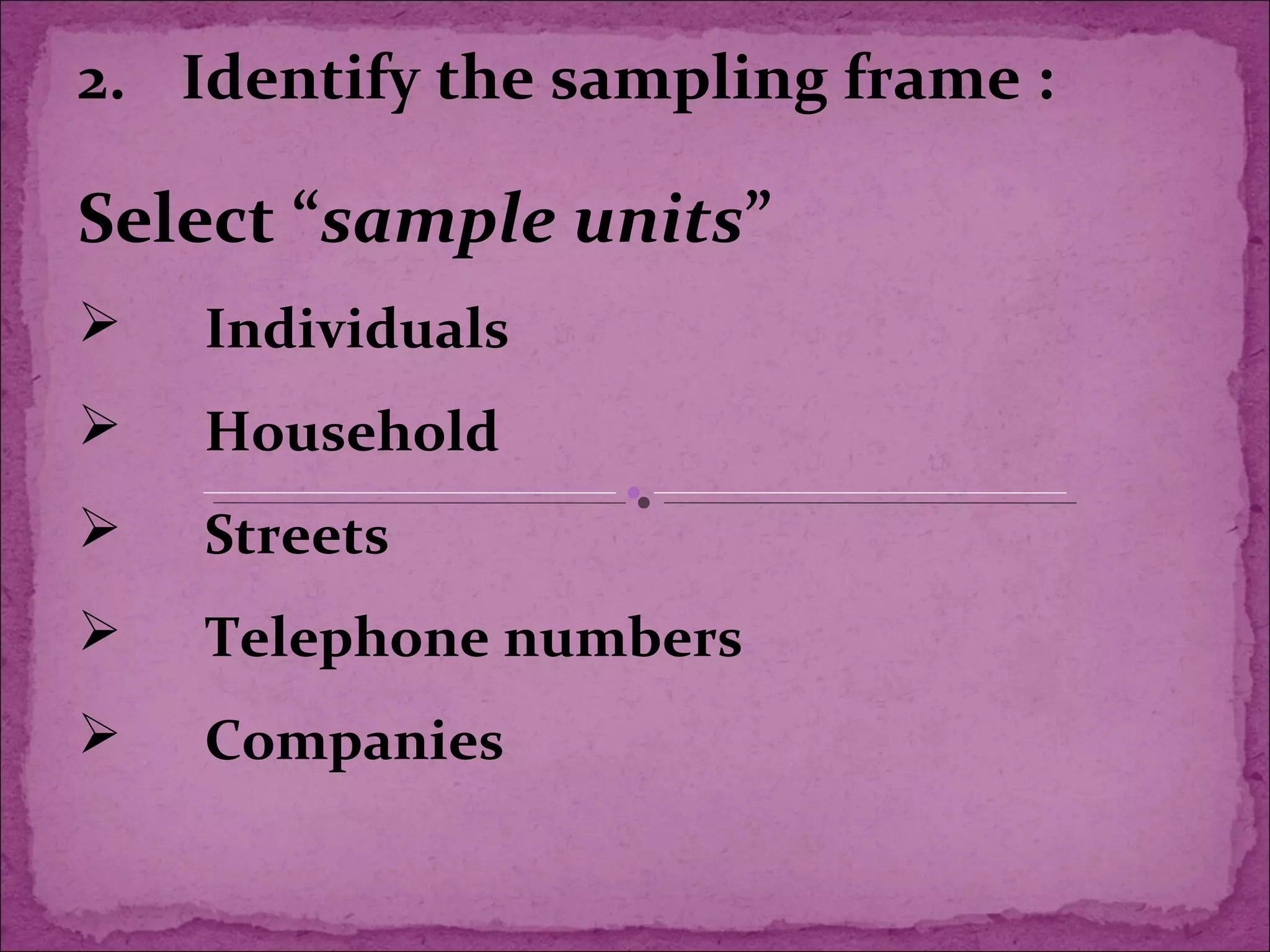 2. Identify the sampling frame :
Select “sample units”
 Individuals
 Household
 Streets
 Telephone numbers
 Companies
 