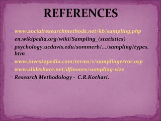 www.socialresearchmethods.net/kb/sampling.php
en.wikipedia.org/wiki/Sampling_(statistics)
psychology.ucdavis.edu/sommerb/.../sampling/types.
htm
www.investopedia.com/terms/s/samplingerror.asp
www.slideshare.net/dfmoore/sampling-size
Research Methodology - C.R.Kothari.
 