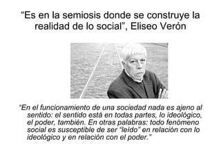 “ Es en la semiosis donde se construye la realidad de lo social”, Eliseo Verón ,[object Object]