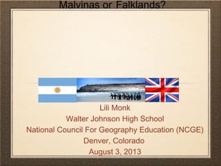 Malvinas or Falklands?
Lili Monk
Walter Johnson High School
National Council For Geography Education (NCGE)
Denver, Colorado
August 3, 2013
 