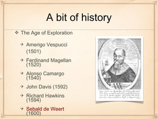 A bit of history
The Age of Exploration
Amerigo Vespucci
(1501)
Ferdinand Magellan
(1520)
Alonso Camargo
(1540)
John Davis (1592)
Richard Hawkins
(1594)
Sebald de Weert
(1600)
 