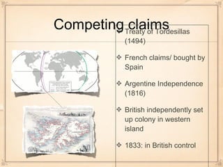 Competing claimsTreaty of Tordesillas
(1494)
French claims/ bought by
Spain
Argentine Independence
(1816)
British independently set
up colony in western
island
1833: in British control
 