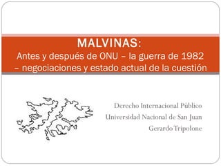 Derecho Internacional Público
Universidad Nacional de San Juan
GerardoTripolone
MALVINAS:
Antes y después de ONU – la guerra de 1982
– negociaciones y estado actual de la cuestión
 