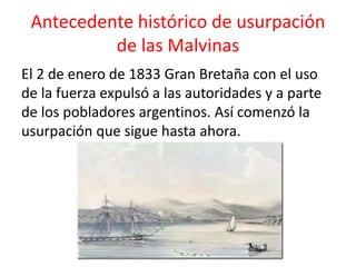 Antecedente histórico de usurpación
de las Malvinas
El 2 de enero de 1833 Gran Bretaña con el uso
de la fuerza expulsó a l...