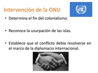 Intervención de la ONU
• Determina el fin del colonialismo.
• Reconoce la usurpación de las islas.
• Establece que el conflicto debía resolverse en
el marco de la diplomacia internacional.
 