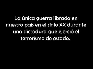 La única guerra librada en
nuestro país en el siglo XX durante
  una dictadura que ejerció el
      terrorismo de estado.
 