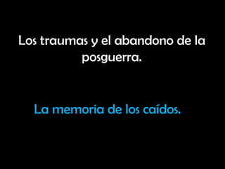 Los traumas y el abandono de la
          posguerra.


  La memoria de los caídos.
 