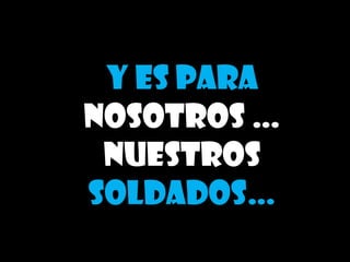 Y es para
nosotros …
 nuestros
soldados…
 