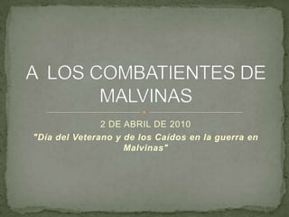 2 DE ABRIL DE 2010 "Día del Veterano y de los Caídos en la guerra en Malvinas" A  LOS COMBATIENTES DE MALVINAS 